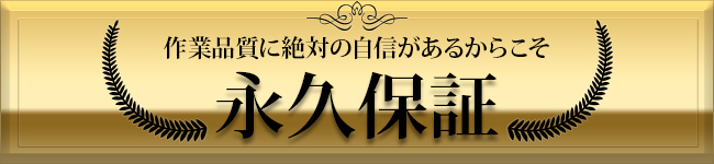 作業品質に絶対の自信があるからこそ 永久保証